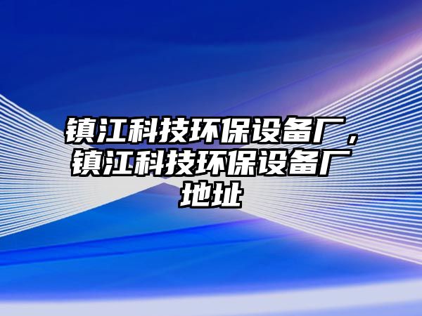 鎮(zhèn)江科技環(huán)保設(shè)備廠，鎮(zhèn)江科技環(huán)保設(shè)備廠地址