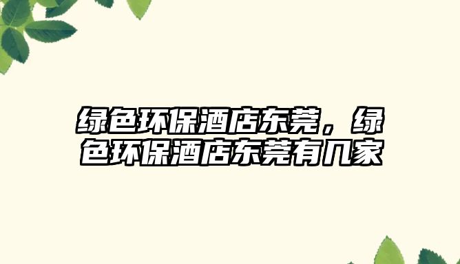綠色環(huán)保酒店東莞，綠色環(huán)保酒店東莞有幾家