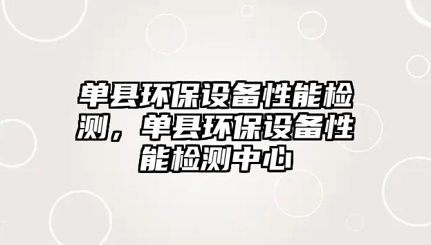 單縣環(huán)保設(shè)備性能檢測(cè)，單縣環(huán)保設(shè)備性能檢測(cè)中心