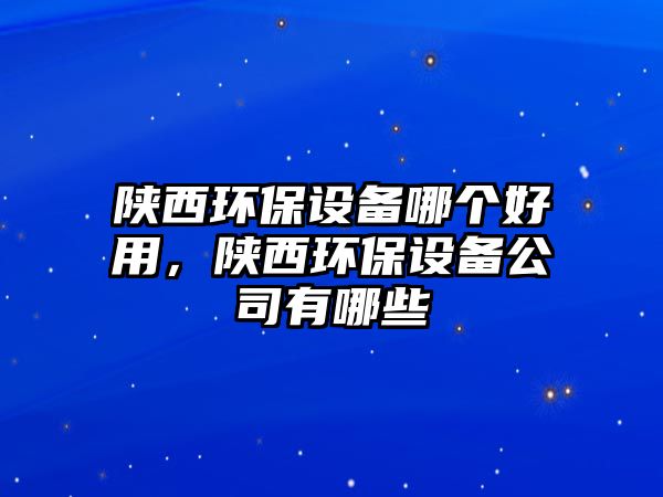 陜西環(huán)保設(shè)備哪個(gè)好用，陜西環(huán)保設(shè)備公司有哪些