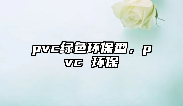 pvc綠色環(huán)保型，pvc 環(huán)保