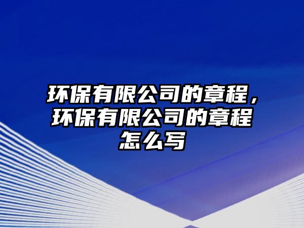 環(huán)保有限公司的章程，環(huán)保有限公司的章程怎么寫
