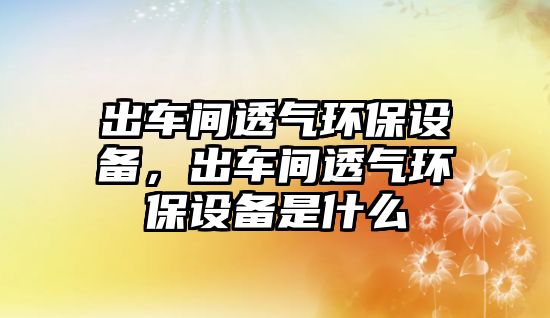 出車間透氣環(huán)保設(shè)備，出車間透氣環(huán)保設(shè)備是什么