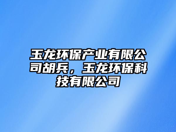 玉龍環(huán)保產(chǎn)業(yè)有限公司胡兵，玉龍環(huán)?？萍加邢薰?/> 
									</a>
									<h4 class=