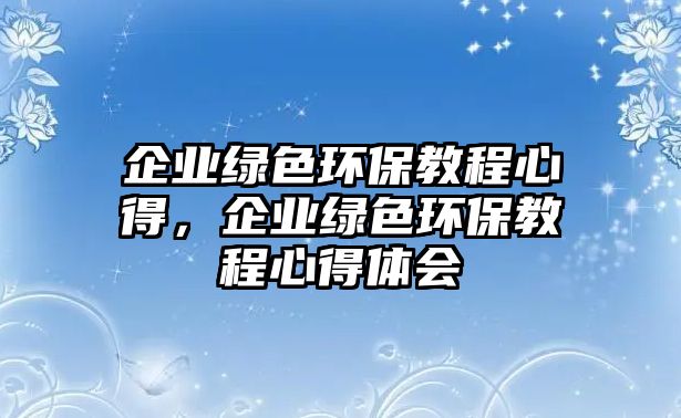 企業(yè)綠色環(huán)保教程心得，企業(yè)綠色環(huán)保教程心得體會