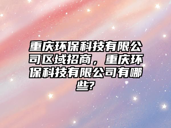 重慶環(huán)?？萍加邢薰緟^(qū)域招商，重慶環(huán)?？萍加邢薰居心男?