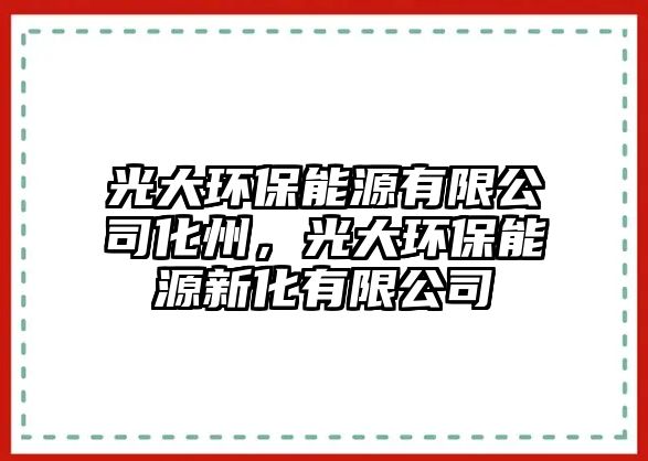 光大環(huán)保能源有限公司化州，光大環(huán)保能源新化有限公司