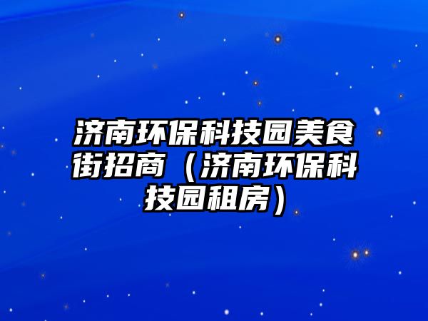 濟(jì)南環(huán)?？萍紙@美食街招商（濟(jì)南環(huán)保科技園租房）