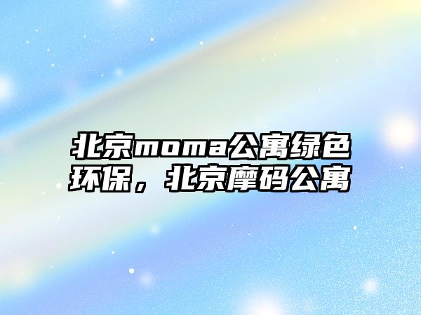 北京moma公寓綠色環(huán)保，北京摩碼公寓