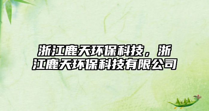 浙江鹿天環(huán)?？萍迹憬固飙h(huán)?？萍加邢薰? class=