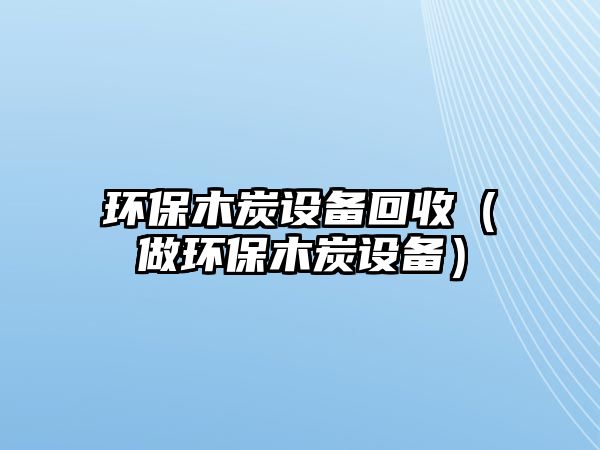 環(huán)保木炭設(shè)備回收（做環(huán)保木炭設(shè)備）
