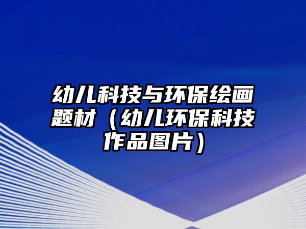 幼兒科技與環(huán)保繪畫題材（幼兒環(huán)?？萍甲髌穲D片）