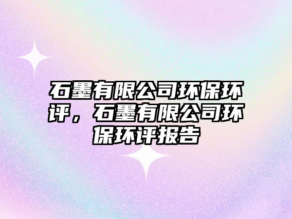 石墨有限公司環(huán)保環(huán)評，石墨有限公司環(huán)保環(huán)評報告
