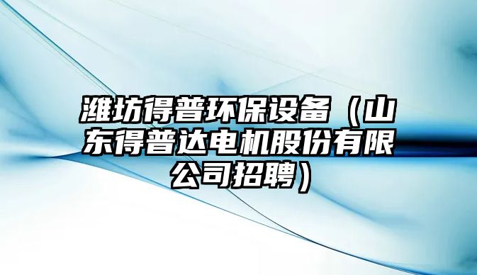 濰坊得普環(huán)保設備（山東得普達電機股份有限公司招聘）