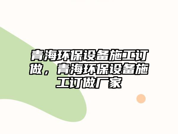 青海環(huán)保設備施工訂做，青海環(huán)保設備施工訂做廠家