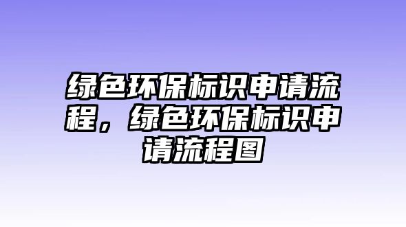 綠色環(huán)保標(biāo)識(shí)申請(qǐng)流程，綠色環(huán)保標(biāo)識(shí)申請(qǐng)流程圖