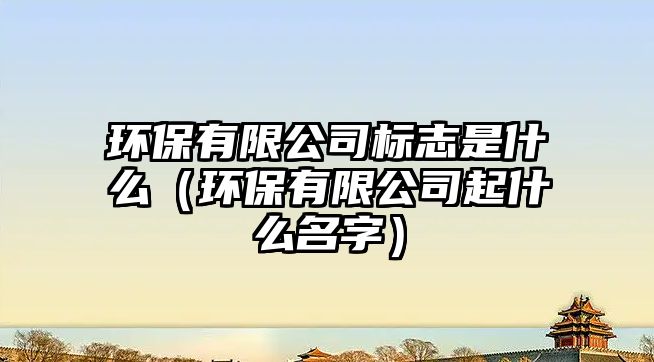 環(huán)保有限公司標志是什么（環(huán)保有限公司起什么名字）