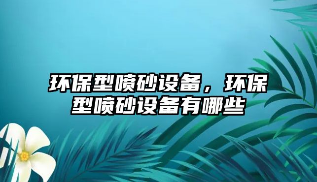 環(huán)保型噴砂設(shè)備，環(huán)保型噴砂設(shè)備有哪些