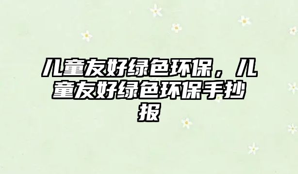 兒童友好綠色環(huán)保，兒童友好綠色環(huán)保手抄報