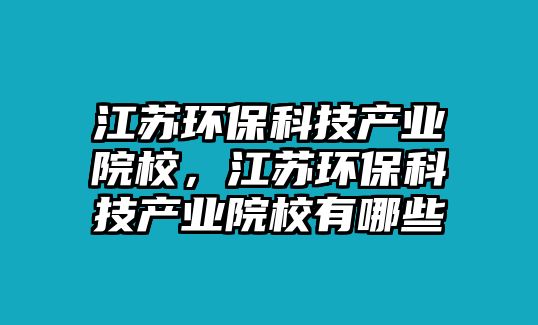 江蘇環(huán)保科技產(chǎn)業(yè)院校，江蘇環(huán)?？萍籍a(chǎn)業(yè)院校有哪些