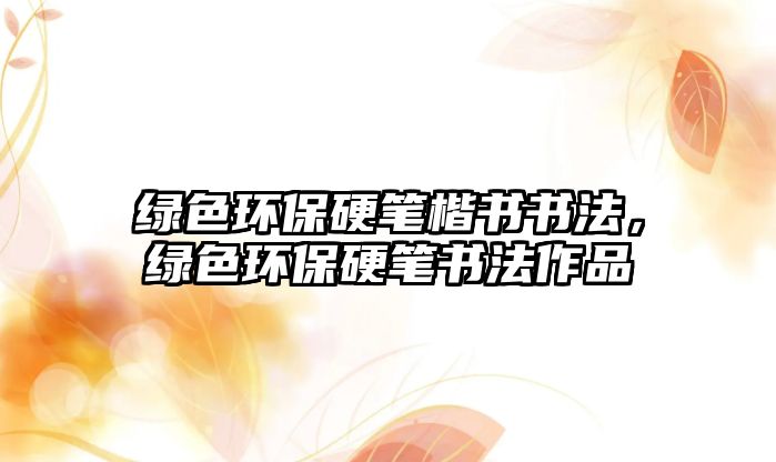 綠色環(huán)保硬筆楷書書法，綠色環(huán)保硬筆書法作品