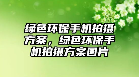 綠色環(huán)保手機拍攝方案，綠色環(huán)保手機拍攝方案圖片