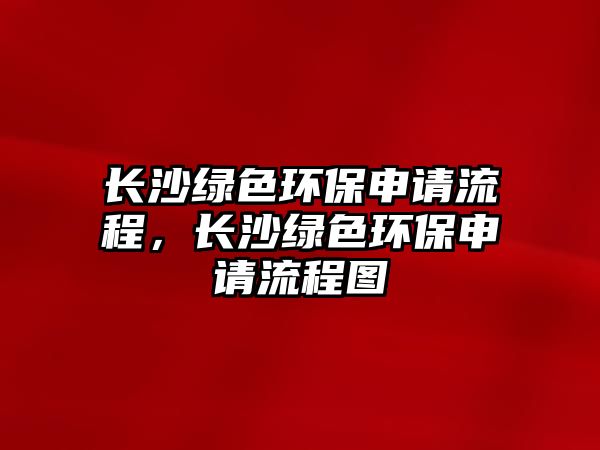 長(zhǎng)沙綠色環(huán)保申請(qǐng)流程，長(zhǎng)沙綠色環(huán)保申請(qǐng)流程圖