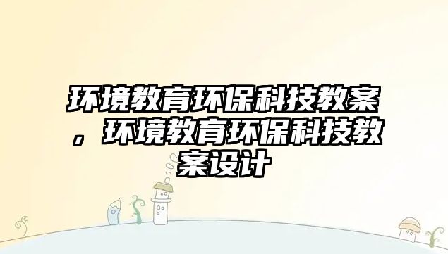 環(huán)境教育環(huán)?？萍冀贪?，環(huán)境教育環(huán)保科技教案設(shè)計(jì)