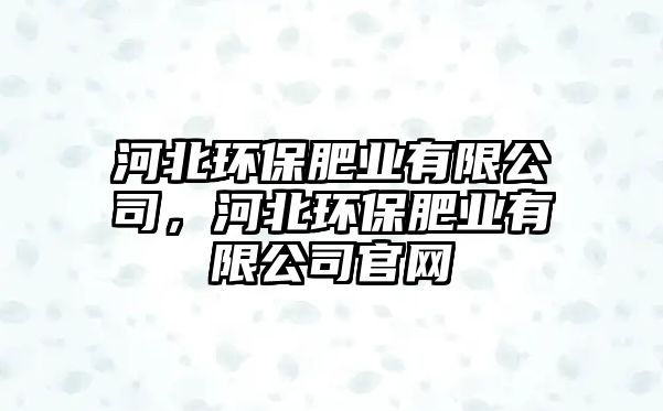 河北環(huán)保肥業(yè)有限公司，河北環(huán)保肥業(yè)有限公司官網(wǎng)