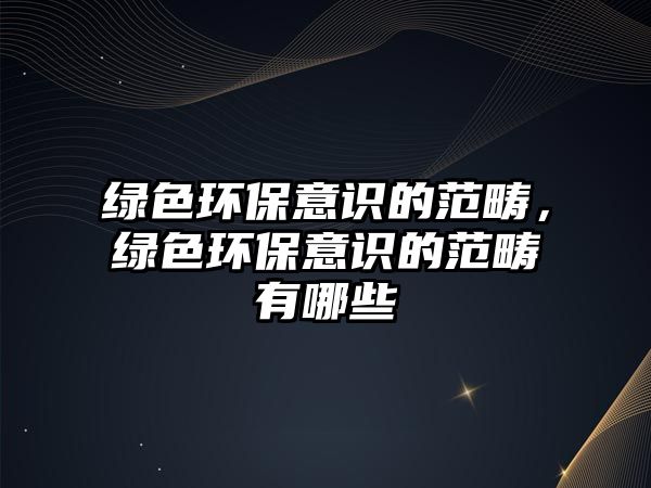 綠色環(huán)保意識(shí)的范疇，綠色環(huán)保意識(shí)的范疇有哪些