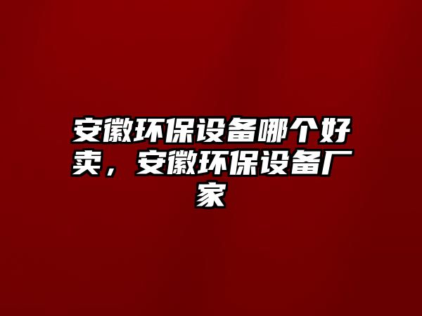 安徽環(huán)保設(shè)備哪個(gè)好賣(mài)，安徽環(huán)保設(shè)備廠(chǎng)家