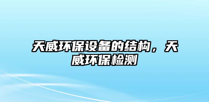 天威環(huán)保設(shè)備的結(jié)構(gòu)，天威環(huán)保檢測(cè)
