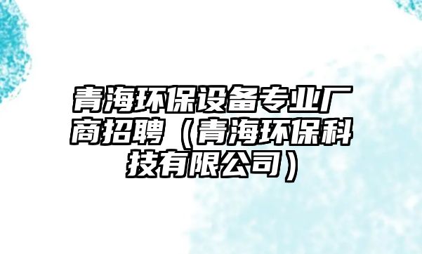 青海環(huán)保設備專業(yè)廠商招聘（青海環(huán)保科技有限公司）