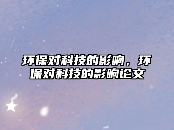 環(huán)保對科技的影響，環(huán)保對科技的影響論文