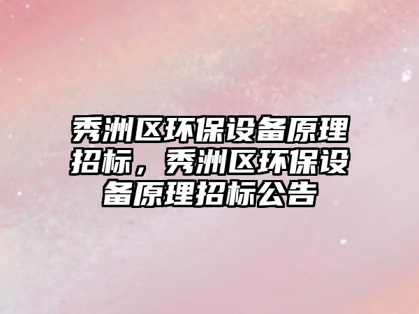 秀洲區(qū)環(huán)保設(shè)備原理招標(biāo)，秀洲區(qū)環(huán)保設(shè)備原理招標(biāo)公告