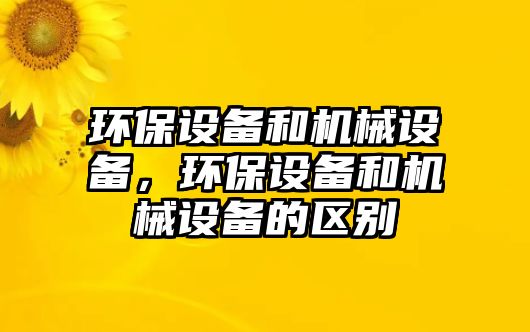 環(huán)保設(shè)備和機(jī)械設(shè)備，環(huán)保設(shè)備和機(jī)械設(shè)備的區(qū)別