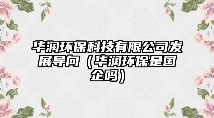 華潤環(huán)?？萍加邢薰景l(fā)展導向（華潤環(huán)保是國企嗎）