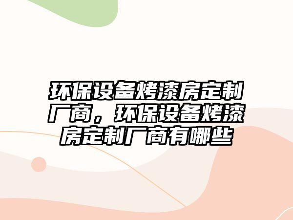 環(huán)保設(shè)備烤漆房定制廠商，環(huán)保設(shè)備烤漆房定制廠商有哪些
