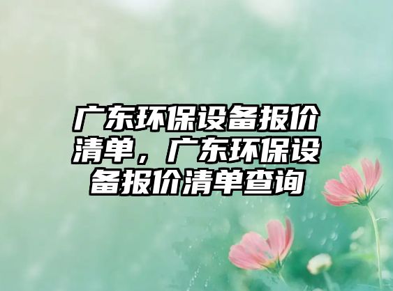 廣東環(huán)保設(shè)備報價清單，廣東環(huán)保設(shè)備報價清單查詢
