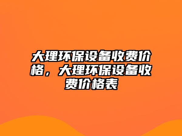 大理環(huán)保設(shè)備收費(fèi)價格，大理環(huán)保設(shè)備收費(fèi)價格表