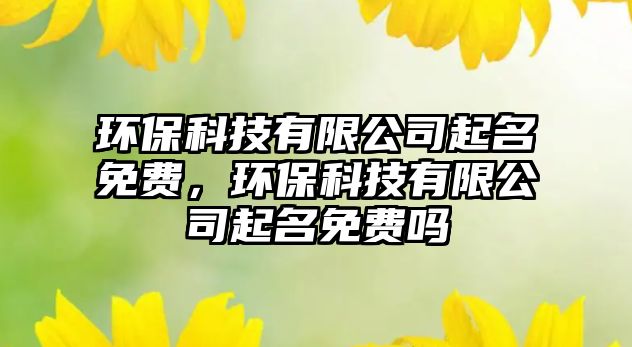 環(huán)?？萍加邢薰酒鹈赓M(fèi)，環(huán)保科技有限公司起名免費(fèi)嗎