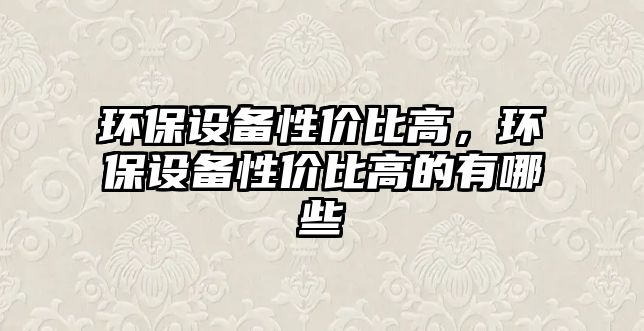 環(huán)保設(shè)備性?xún)r(jià)比高，環(huán)保設(shè)備性?xún)r(jià)比高的有哪些