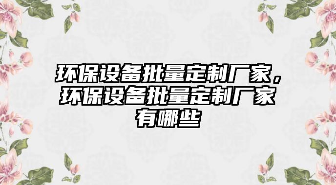 環(huán)保設(shè)備批量定制廠家，環(huán)保設(shè)備批量定制廠家有哪些
