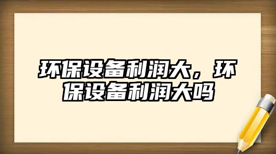 環(huán)保設(shè)備利潤(rùn)大，環(huán)保設(shè)備利潤(rùn)大嗎