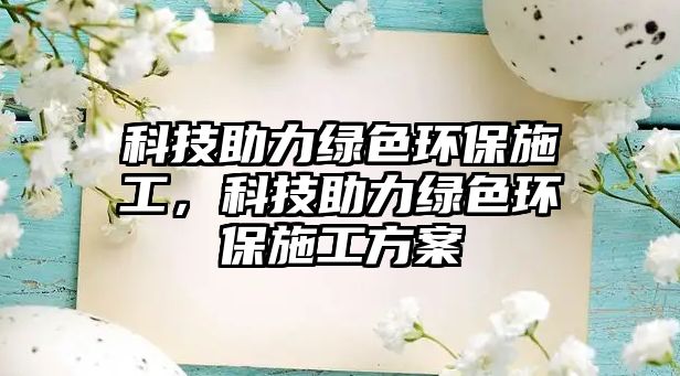 科技助力綠色環(huán)保施工，科技助力綠色環(huán)保施工方案