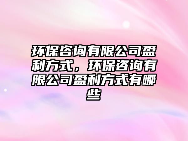 環(huán)保咨詢有限公司盈利方式，環(huán)保咨詢有限公司盈利方式有哪些