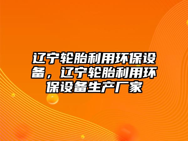 遼寧輪胎利用環(huán)保設(shè)備，遼寧輪胎利用環(huán)保設(shè)備生產(chǎn)廠家