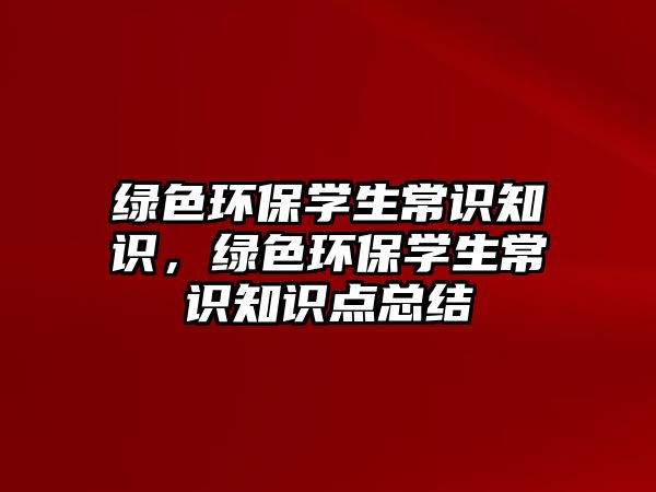 綠色環(huán)保學(xué)生常識知識，綠色環(huán)保學(xué)生常識知識點總結(jié)