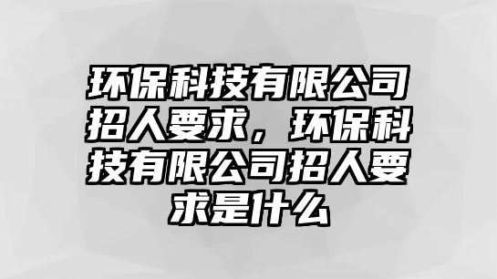 環(huán)?？萍加邢薰菊腥艘?，環(huán)保科技有限公司招人要求是什么