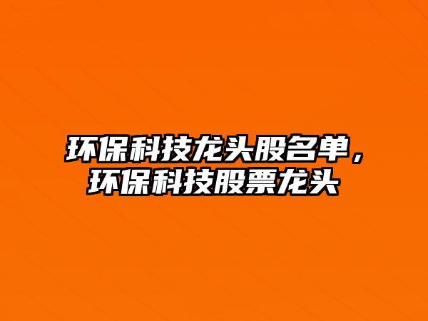 環(huán)保科技龍頭股名單，環(huán)保科技股票龍頭
